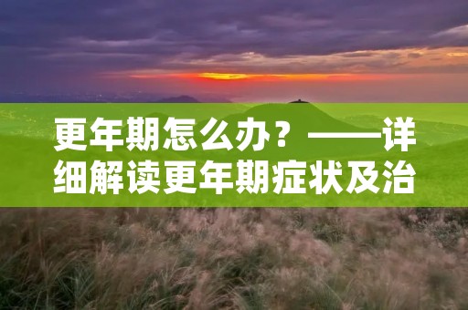更年期怎么办?——详细解读更年期症状及治疗方法 更年期怎么办?——详细解读更年期症状及治疗方法