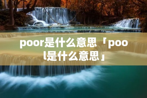 poor是什么意思「pool是什么意思」 poor是什么意思「pool是什么意思」