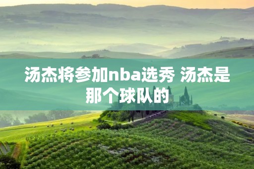 汤杰将参加nba选秀 汤杰是那个球队的 汤杰将参加nba选秀 汤杰是那个球队的