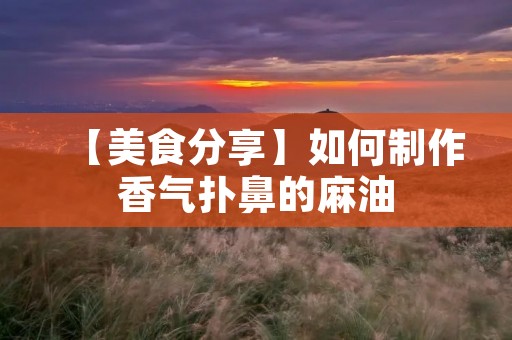 【美食分享】如何制作香气扑鼻的麻油 【美食分享】如何制作香气扑鼻的麻油