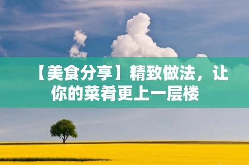 【美食分享】精致做法,让你的菜肴更上一层楼 【美食分享】精致做法,让你的菜肴更上一层楼