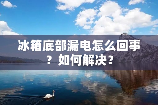 冰箱底部漏电怎么回事？如何解决？