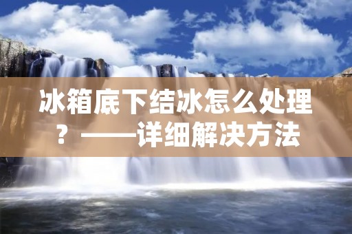 冰箱底下结冰怎么处理?——详细解决方法 冰箱底下结冰怎么处理?——详细解决方法