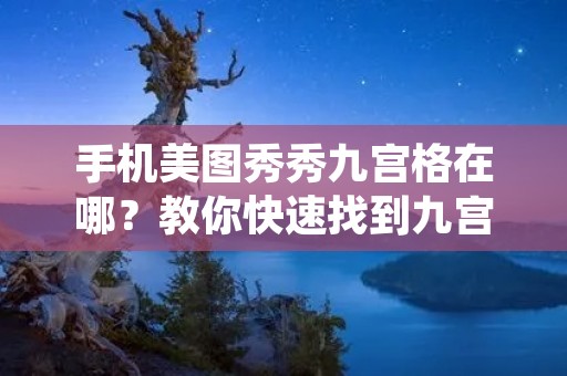 手机美图秀秀九宫格在哪?教你快速找到九宫格功能