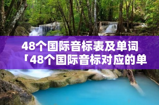 48个国际音标表及单词「48个国际音标对应的单词有哪些?」