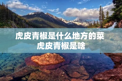 虎皮青椒是什么地方的菜 虎皮青椒是啥