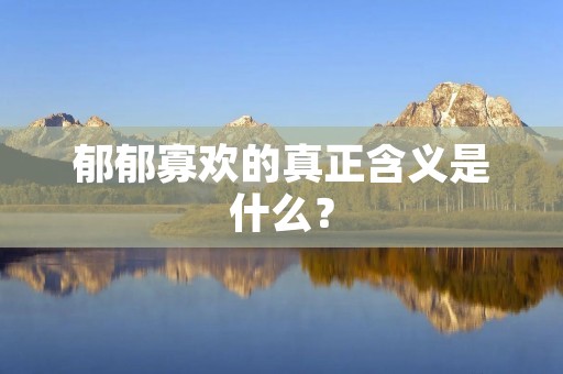 郁郁寡欢的真正含义是什么？