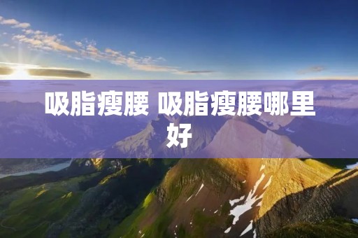 吸脂瘦腰 吸脂瘦腰哪里好