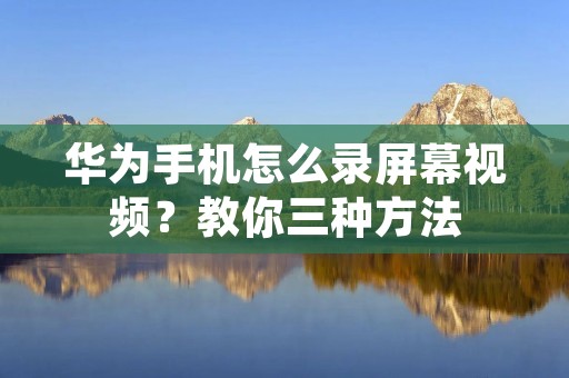 华为手机怎么录屏幕视频?教你三种方法