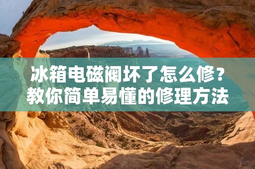 冰箱电磁阀坏了怎么修？教你简单易懂的修理方法！