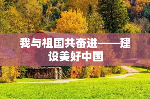我与祖国共奋进——建设美好中国