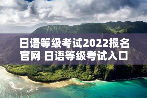 日语等级考试2022报名官网 日语等级考试入口