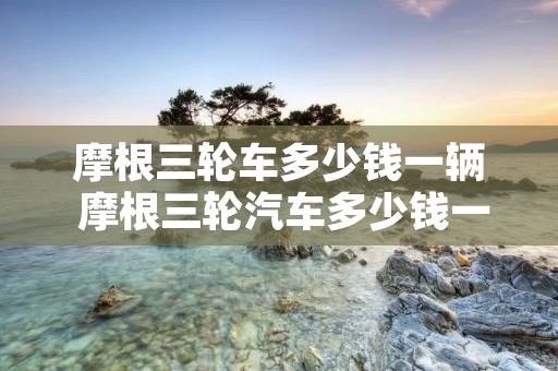 摩根三轮车多少钱一辆 摩根三轮汽车多少钱一辆 摩根三轮车多少钱一辆 摩根三轮汽车多少钱一辆