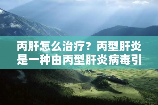 丙肝怎么治疗？丙型肝炎是一种由丙型肝炎病毒引起的肝炎，它通常通过血液传播，如共用注射器、输血、器官移植、婴儿从母亲传染等途径传播。丙肝是一种慢性肝炎，如果不及时治疗，可能会导致肝硬化和肝癌等严重后果。因此，及早发现和治疗丙肝非常重要。