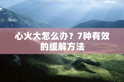 心火大怎么办?7种有效的缓解方法 心火大怎么办?7种有效的缓解方法