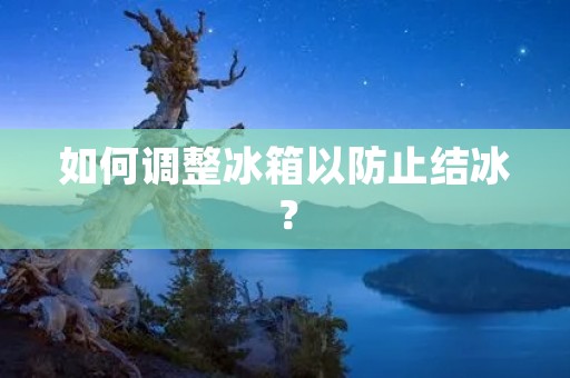 如何调整冰箱以防止结冰? 如何调整冰箱以防止结冰?