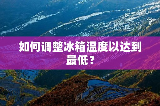 如何调整冰箱温度以达到最低？