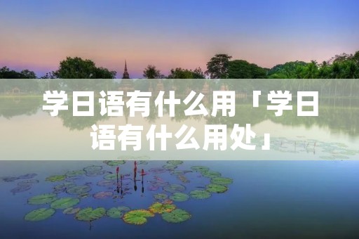学日语有什么用「学日语有什么用处」