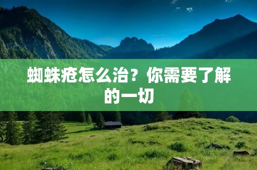 蜘蛛疮怎么治?你需要了解的一切 蜘蛛疮怎么治?你需要了解的一切