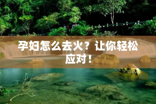 孕妇怎么去火?让你轻松应对! 孕妇怎么去火?让你轻松应对!