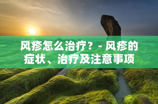 风疹怎么治疗?- 风疹的症状、治疗及注意事项 风疹怎么治疗?- 风疹的症状、治疗及注意事项