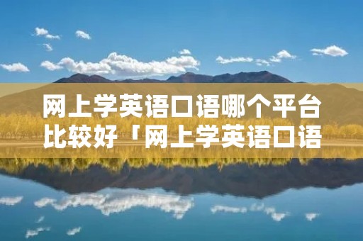 网上学英语口语哪个平台比较好「网上学英语口语哪个平台比较好免费」