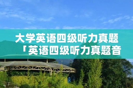 大学英语四级听力真题「英语四级听力真题音频及原文」