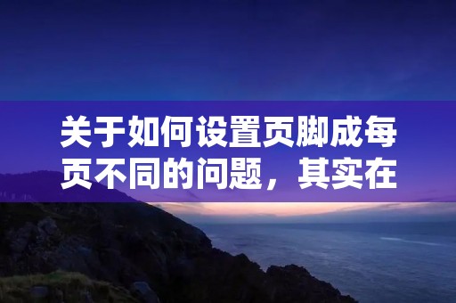 关于如何设置页脚成每页不同的问题,其实在Word中非常简单。只需要在每一页的页脚处设置不同的内容即可。方法如下: