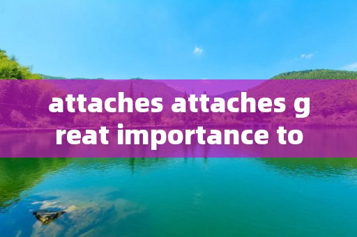 attaches attaches great importance to