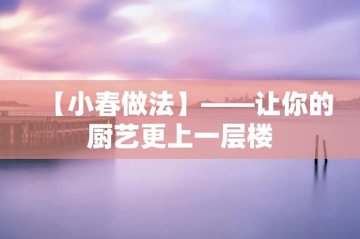 【小春做法】——让你的厨艺更上一层楼 【小春做法】——让你的厨艺更上一层楼