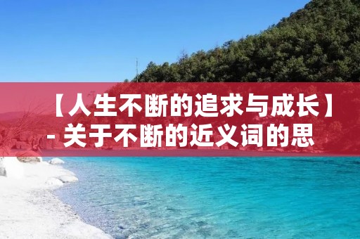 【人生不断的追求与成长】- 关于不断的近义词的思考 【人生不断的追求与成长】- 关于不断的近义词的思考