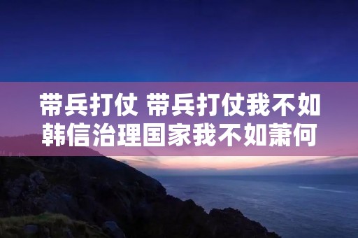 带兵打仗 带兵打仗我不如韩信治理国家我不如萧何