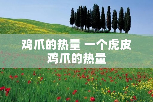 鸡爪的热量 一个虎皮鸡爪的热量