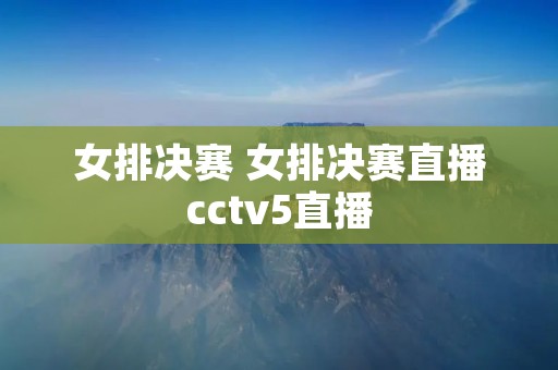 女排决赛 女排决赛直播cctv5直播
