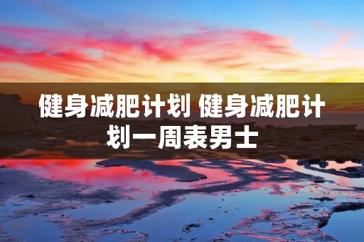 健身减肥计划 健身减肥计划一周表男士 健身减肥计划 健身减肥计划一周表男士