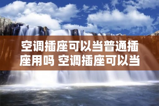 空调插座可以当普通插座用吗 空调插座可以当普通插座用吗