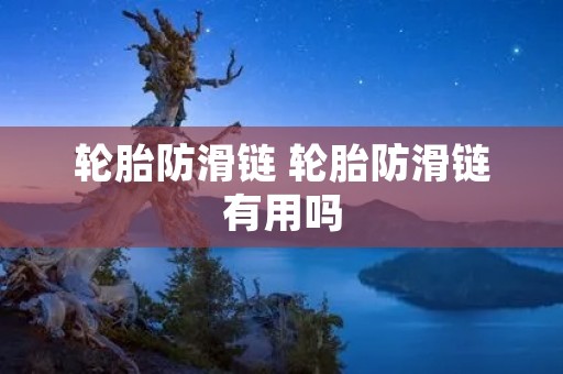 轮胎防滑链 轮胎防滑链有用吗