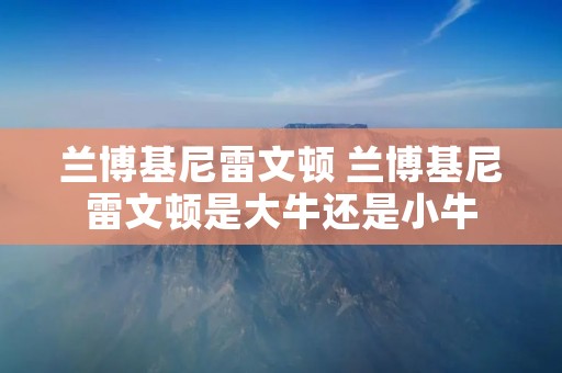兰博基尼雷文顿 兰博基尼雷文顿是大牛还是小牛 兰博基尼雷文顿 兰博基尼雷文顿是大牛还是小牛