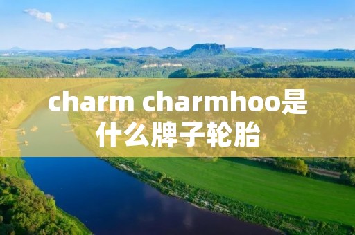 charm charmhoo是什么牌子轮胎 charm charmhoo是什么牌子轮胎