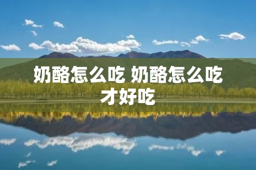 奶酪怎么吃 奶酪怎么吃才好吃 奶酪怎么吃 奶酪怎么吃才好吃