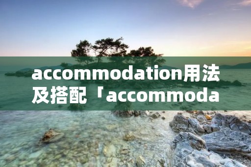 accommodation用法及搭配「accommodate用法及搭配」 accommodation用法及搭配「accommodate用法及搭配」