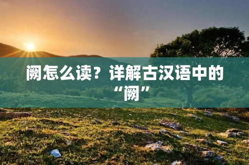 阙怎么读?详解古汉语中的“阙” 阙怎么读?详解古汉语中的“阙”