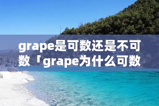 grape是可数还是不可数「grape为什么可数」 grape是可数还是不可数「grape为什么可数」