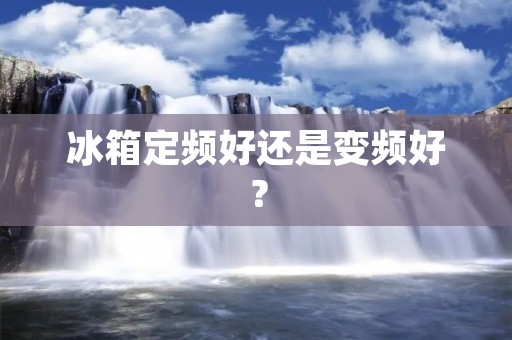 冰箱定频好还是变频好？