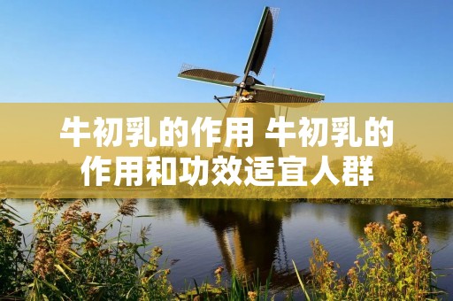 牛初乳的作用 牛初乳的作用和功效适宜人群