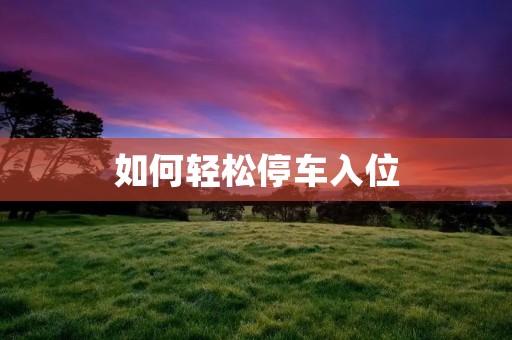 如何轻松停车入位 如何轻松停车入位