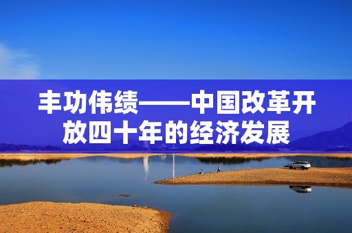 丰功伟绩——中国改革开放四十年的经济发展