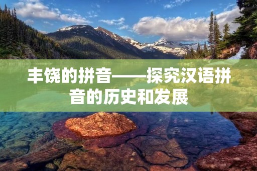 丰饶的拼音——探究汉语拼音的历史和发展