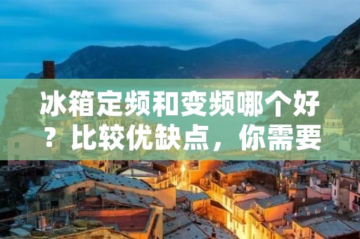 冰箱定频和变频哪个好？比较优缺点，你需要知道的一切