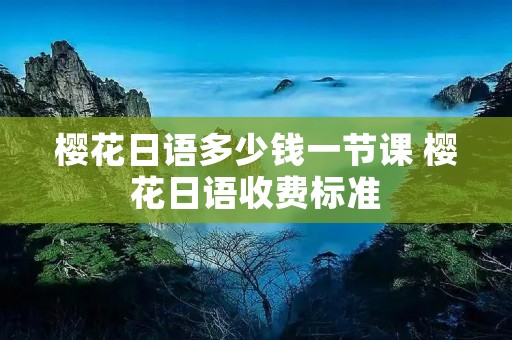 樱花日语多少钱一节课 樱花日语收费标准